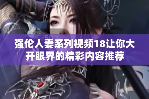 强伦人妻系列视频18让你大开眼界的精彩内容推荐
