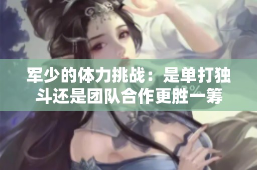 军少的体力挑战：是单打独斗还是团队合作更胜一筹