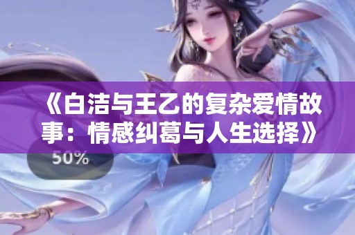 《白洁与王乙的复杂爱情故事：情感纠葛与人生选择》