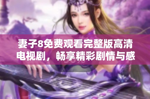 妻子8免费观看完整版高清电视剧，畅享精彩剧情与感人故事