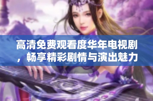 高清免费观看度华年电视剧，畅享精彩剧情与演出魅力