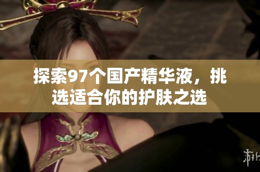 探索97个国产精华液，挑选适合你的护肤之选