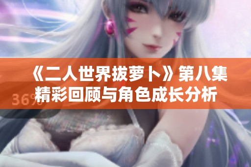 《二人世界拔萝卜》第八集精彩回顾与角色成长分析