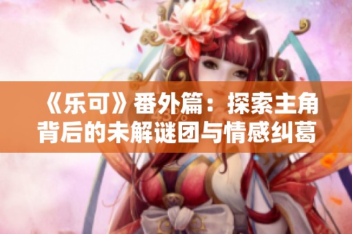 《乐可》番外篇：探索主角背后的未解谜团与情感纠葛