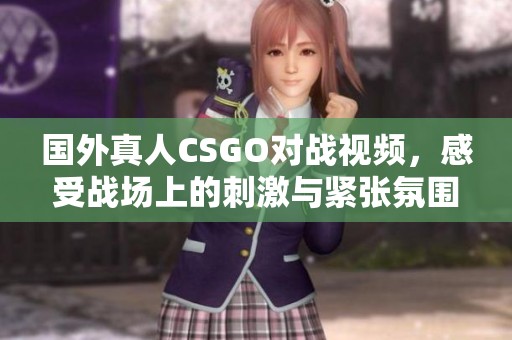 国外真人CSGO对战视频，感受战场上的刺激与紧张氛围