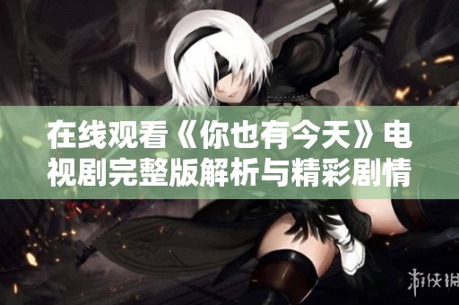 在线观看《你也有今天》电视剧完整版解析与精彩剧情分享