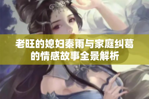 老旺的媳妇秦雨与家庭纠葛的情感故事全景解析