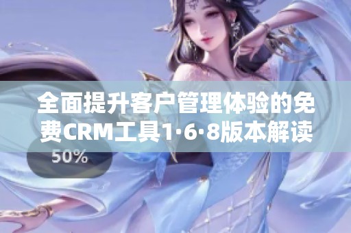 全面提升客户管理体验的免费CRM工具1·6·8版本解读