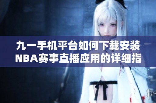 九一手机平台如何下载安装NBA赛事直播应用的详细指南