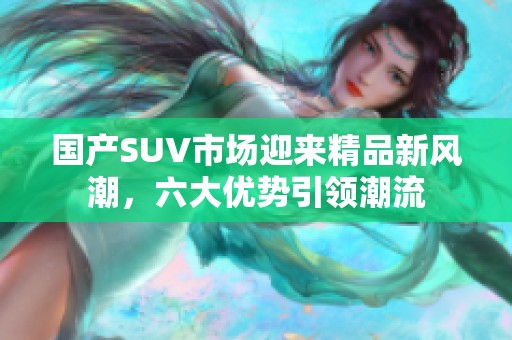 国产SUV市场迎来精品新风潮，六大优势引领潮流
