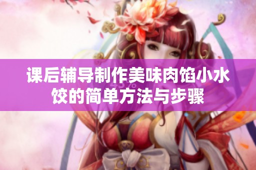 课后辅导制作美味肉馅小水饺的简单方法与步骤