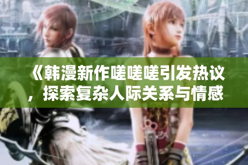 《韩漫新作嗟嗟嗟引发热议，探索复杂人际关系与情感纠葛》