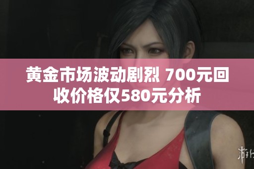 黄金市场波动剧烈 700元回收价格仅580元分析