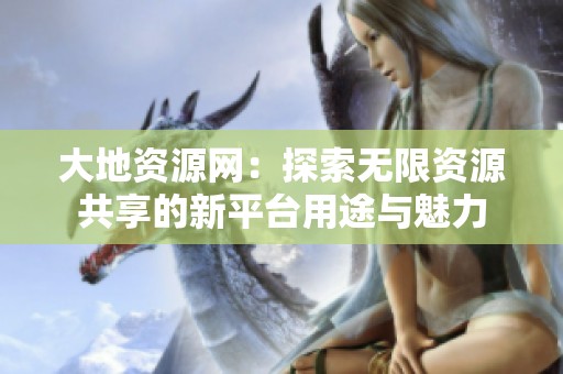 大地资源网：探索无限资源共享的新平台用途与魅力