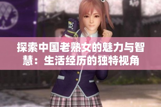 探索中国老熟女的魅力与智慧：生活经历的独特视角