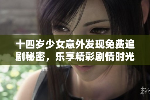 十四岁少女意外发现免费追剧秘密，乐享精彩剧情时光
