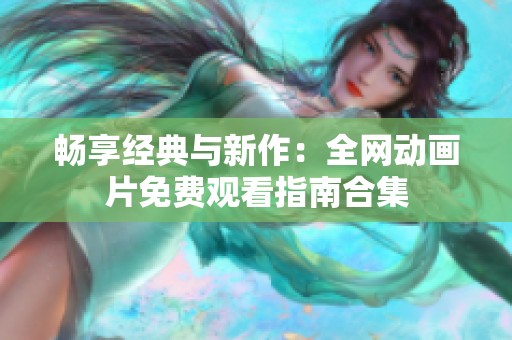 畅享经典与新作：全网动画片免费观看指南合集