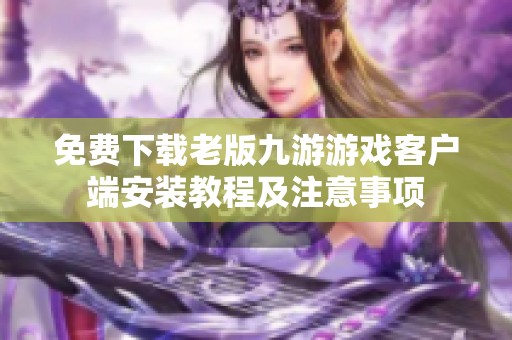 免费下载老版九游游戏客户端安装教程及注意事项