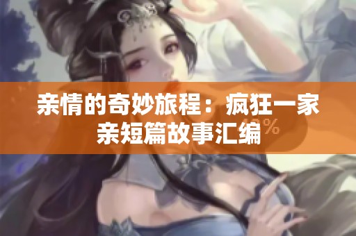 亲情的奇妙旅程：疯狂一家亲短篇故事汇编