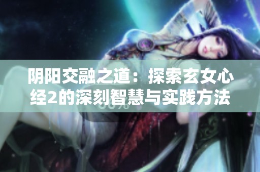 阴阳交融之道：探索玄女心经2的深刻智慧与实践方法