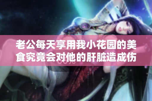 老公每天享用我小花园的美食究竟会对他的肝脏造成伤害吗
