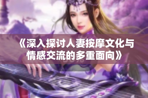 《深入探讨人妻按摩文化与情感交流的多重面向》