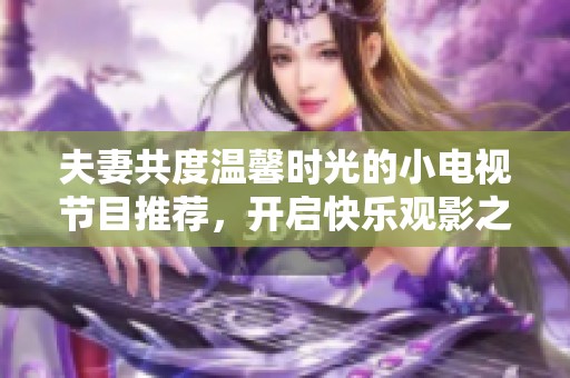 夫妻共度温馨时光的小电视节目推荐，开启快乐观影之旅