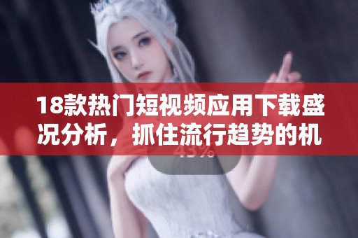 18款热门短视频应用下载盛况分析，抓住流行趋势的机会