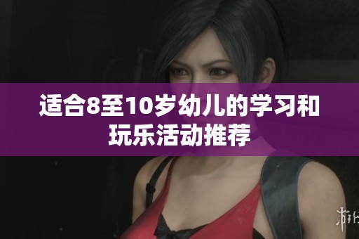 适合8至10岁幼儿的学习和玩乐活动推荐
