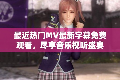 最近热门MV最新字幕免费观看，尽享音乐视听盛宴
