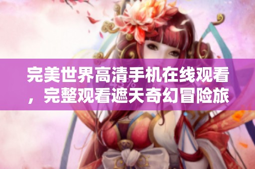 完美世界高清手机在线观看，完整观看遮天奇幻冒险旅程