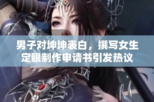 男子对坤坤表白，撰写女生定眼制作申请书引发热议