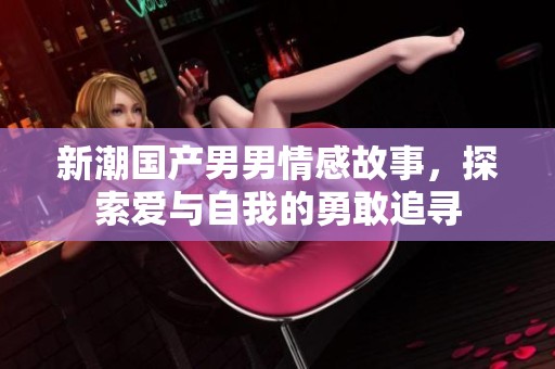 新潮国产男男情感故事，探索爱与自我的勇敢追寻