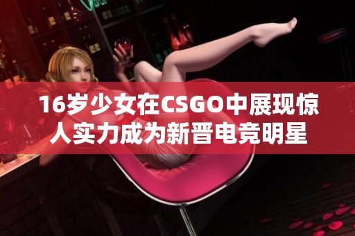 16岁少女在CSGO中展现惊人实力成为新晋电竞明星