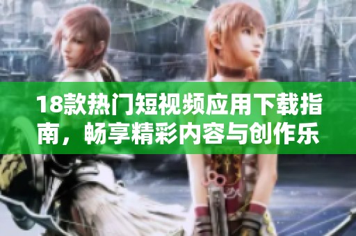 18款热门短视频应用下载指南，畅享精彩内容与创作乐趣
