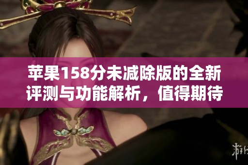 苹果158分未减除版的全新评测与功能解析，值得期待！