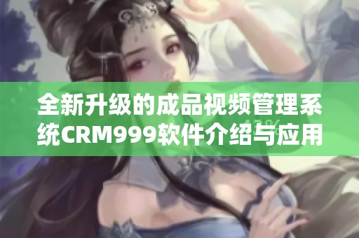 全新升级的成品视频管理系统CRM999软件介绍与应用解析