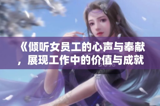 《倾听女员工的心声与奉献，展现工作中的价值与成就》