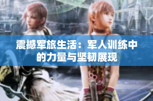 震撼军旅生活：军人训练中的力量与坚韧展现