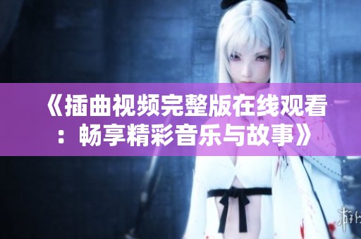 《插曲视频完整版在线观看：畅享精彩音乐与故事》