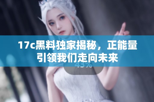 17c黑料独家揭秘，正能量引领我们走向未来