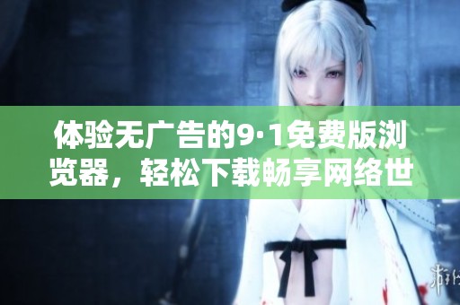体验无广告的9·1免费版浏览器，轻松下载畅享网络世界