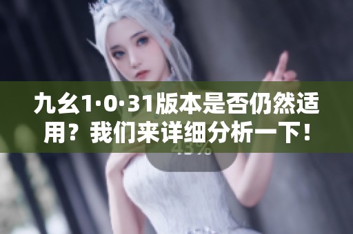 九幺1·0·31版本是否仍然适用？我们来详细分析一下！