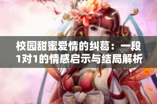 校园甜蜜爱情的纠葛：一段1对1的情感启示与结局解析