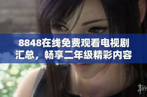 8848在线免费观看电视剧汇总，畅享二年级精彩内容