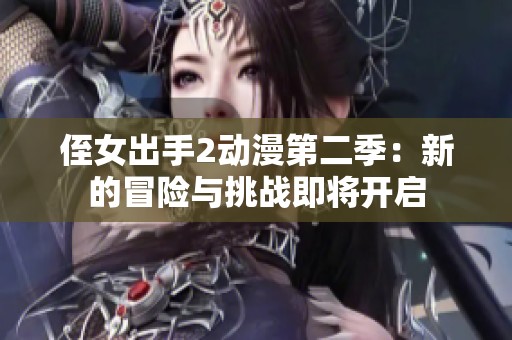 侄女出手2动漫第二季：新的冒险与挑战即将开启
