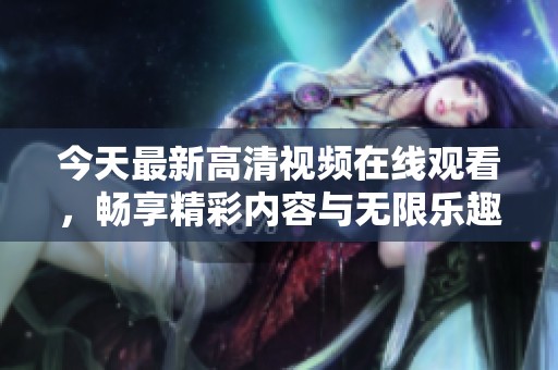 今天最新高清视频在线观看，畅享精彩内容与无限乐趣