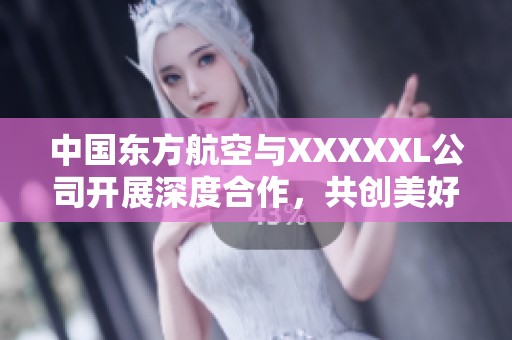 中国东方航空与XXXXXL公司开展深度合作，共创美好未来