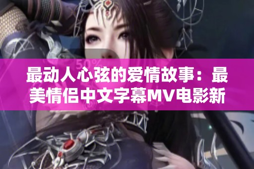 最动人心弦的爱情故事：最美情侣中文字幕MV电影新体验