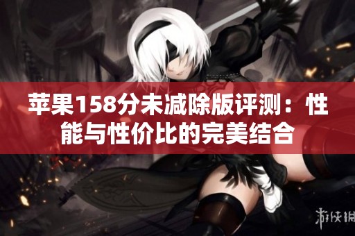苹果158分未减除版评测：性能与性价比的完美结合